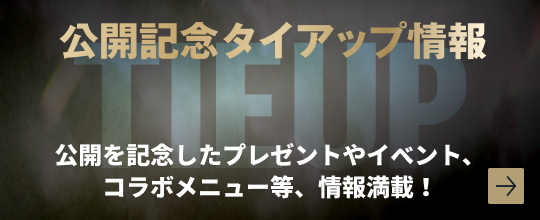 公開記念タイアップ情報 公開を記念したプレゼントやイベント、コラボメニュー等、情報満載！